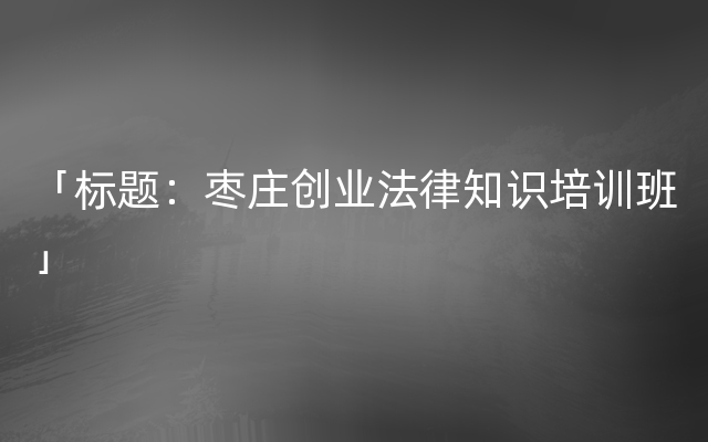 「标题：枣庄创业法律知识培训班」