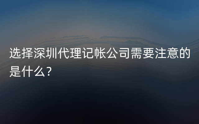 选择深圳代理记帐公司需要注意的是什么？