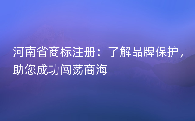 河南省商标注册：了解品牌保护，助您成功闯荡商海