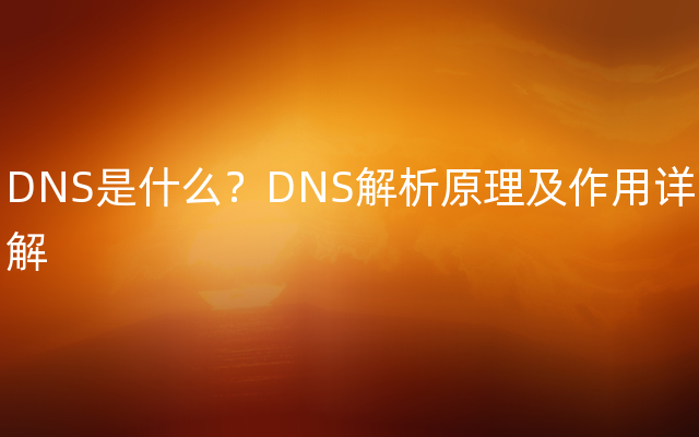 DNS是什么？DNS解析原理及作用详解