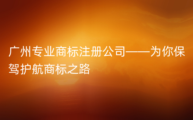 广州专业商标注册公司——为你保驾护航商标之路